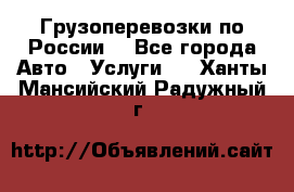 Грузоперевозки по России  - Все города Авто » Услуги   . Ханты-Мансийский,Радужный г.